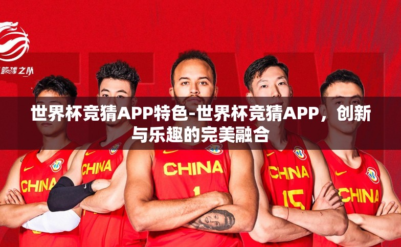 世界杯竞猜APP特色-世界杯竞猜APP,创新与乐趣的完美融合 世界杯竞猜APP特色-世界杯竞猜APP,创新与乐趣的完美融合
