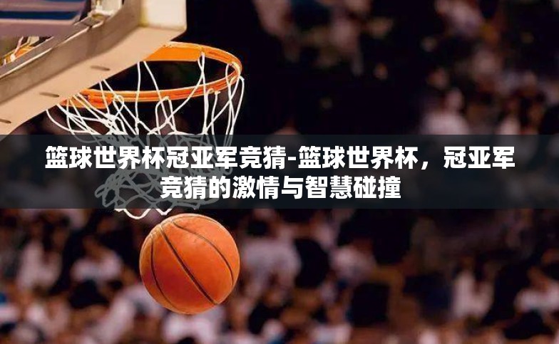 篮球世界杯冠亚军竞猜-篮球世界杯,冠亚军竞猜的激情与智慧碰撞 篮球世界杯冠亚军竞猜-篮球世界杯,冠亚军竞猜的激情与智慧碰撞