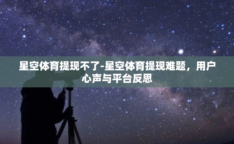 星空体育提现不了-星空体育提现难题,用户心声与平台反思 星空体育提现不了-星空体育提现难题,用户心声与平台反思